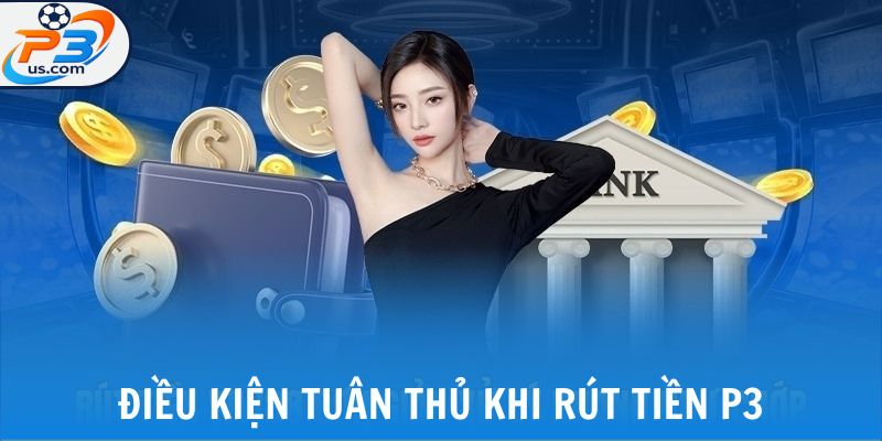 Rút Tiền P3 - Rút Thưởng An Toàn, Nhanh Chóng Chỉ 3 Bước 5 Điều kiện tuân thủ khi rút tiền P3